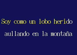 Soy como un lobo herido

aullando en la monta a