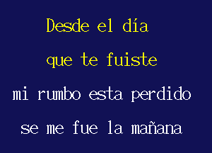 Desde el dia

que te fuiste

mi rumbo esta perdido

se me fue 1a ma ana