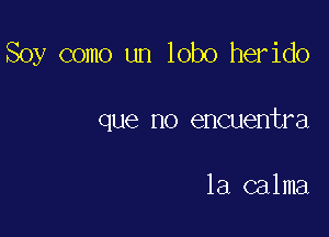 Soy como un lobo herido

que no encuentra

1a calma