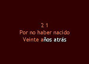 21

Per no haber nacido
Veinte afios atrais