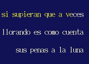 Si supieran que a veces

llorando es como cuenta

sus penas a la luna