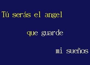 TU seras e1 angel

que guarde

mi sue os