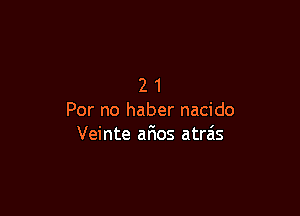 21

Per no haber nacido
Veinte afios atrais