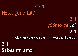 3 2 1
Hola, gqma tal?

2 1
gCo'mo te va?
2 1
Me da alegn'a ...escucharte
2 1
Sabes mi amor