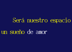 Sera nuestro espacio

un sue o de amor