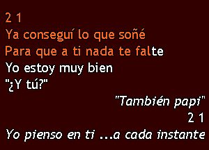 2 1

Ya conseguf lo que sofw
Para que a ti nada te falte
Yo estoy muy bien

gY td?

Tambie5n pap?
2 1
Yo pfenso en ti ...a code instante