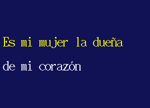 Es mi mujer 1a due a

de mi corazdn