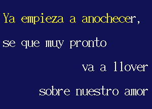 Ya empieza a anochecer,

se que my pronto
va a llover

sobre nuestro amor