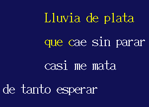 Lluvia de plata

que cae sin parar

casi me mata

de tanto esperar