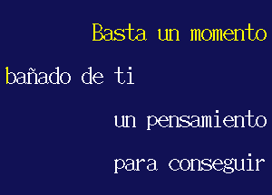 Basta un momento
bafiado de ti

un pensamienbo

para conseguir