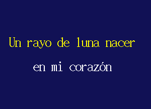 Un rayo de luna nacer

en mi corazOn