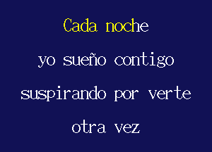 Cada noche

yo sue o contigo

suspirando por verte

otra vez