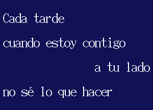 Cada tarde

cuando estoy contigo

a tu lado

n0 5 lo que hacer