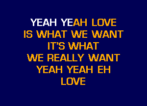 YEAH YEAH LOVE
IS WHAT WE WANT
IT'S WHAT
WE REALLY WANT
YEAH YEAH EH
LOVE

g