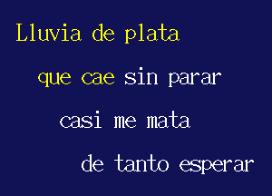 Lluvia de plata
que cae sin parar

casi me mata

de tanto esperar