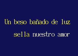 Un beso ba ado de luz

sella nuestro amor