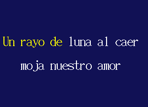 Un rayo de luna a1 caer

moja nuestro amor