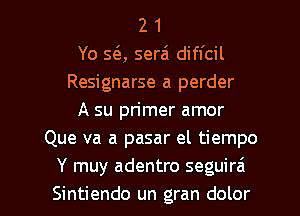 2 1
Yo Sta, serai diffcil
Resignarse a perder
A su pn'mer amor
Que va a pasar el tiempo
Y muy adentro seguirai

Sintiendo un gran dolor l