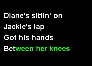 Diane's sittin' on
Jackie's lap

Got his hands
Between her knees