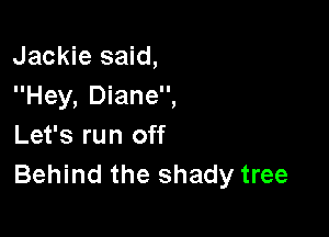 Jackie said,
Hey, Diane,

Let's run off
Behind the shady tree