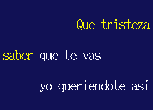 Que tristeza

saber que te vas

yo queriendote asi