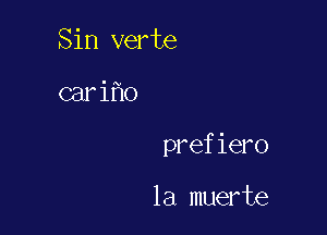 Sin verte

cari o

prefiero

la muerte