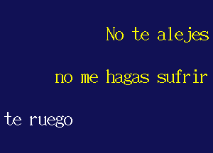 No te alejes

no me hagas sufrir

te ruego