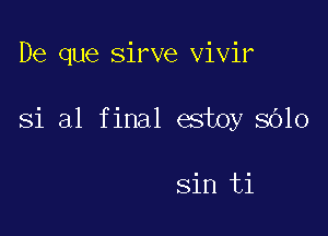 De que sirve vivir

Si al final estoy 8010

sin ti