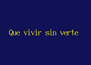 Que vivir sin verte