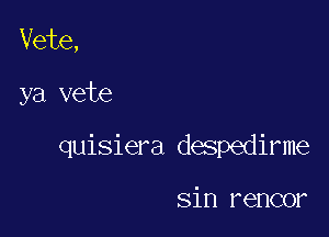 Vete,

ya vete

quisiera despedirme

sin rencor