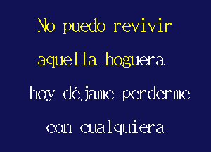 No puedo revivir

aquella hoguera

hoy d jame perderme

con cualquiera