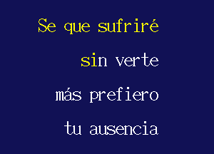 Se que sufrir

sin verte
mas prefiero

tu ausencia