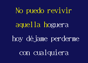 No puedo revivir

aquella hoguera

hoy d jame perderme

con cualquiera