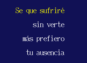 Se que sufrir

sin verte
mas prefiero

tu ausencia