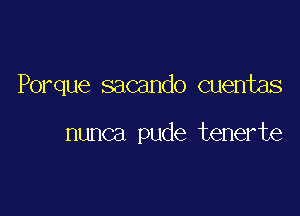 Porque sacando cuentas

nunca pude tenerte