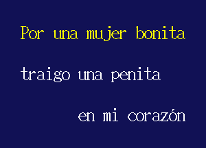 Por una mujer bonita

traigo una penita

en mi corazbn