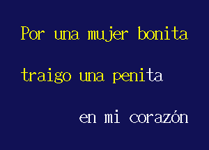 Por una mujer bonita

traigo una penita

en mi corazbn