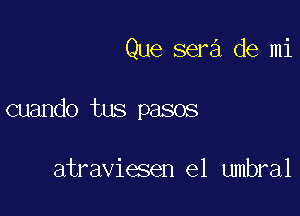 Que sera de mi

cuando tus pasos

atraviesen el umbral