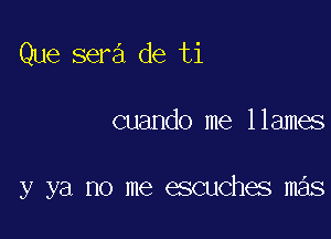 Que sera de ti

cuando me 11ames

y ya no me escuches mas