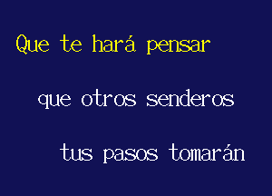 Que te hara pensar

que otros senderos

tus pasos tomaran