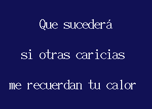 Que sucedera

Si otras caricias

me recuerdan tu calor