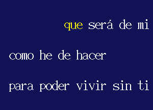 que sera de mi

como he de hacer

para poder vivir sin ti