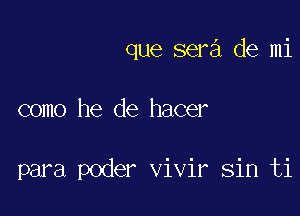 que sera de mi

como he de hacer

para poder vivir sin ti