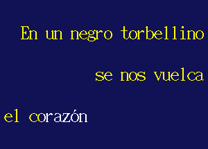 En un negro torbellino

se nos vuelca

el corazbn