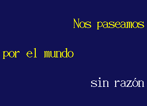 Nos paseamos

por el mundo

sin razOn