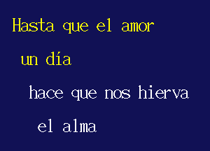 Hasta que el amor

un dia

hace que nos hierva

el alma