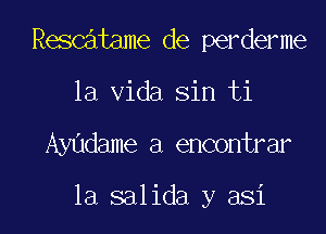 Rescatame de perderme

la Vida sin ti

Ayudame a encontrar

1a salida y asi