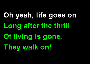 Oh yeah, life goes on
Long after the thrill

Of living is gone,
They walk on!
