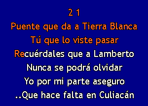 2 1
Puente que da a Tierra Blanca
le que lo viste pasar
Recuadales que a Lamberto
Nunca se podrai olvidar
Yo por mi parte aseguro
..Que hace falta en Culiaca'm