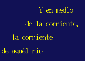 Y en medio
de la corriente,

la corriente

de aqu l rio